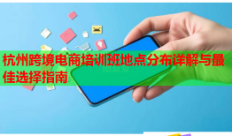 杭州跨境電商培訓(xùn)班地點(diǎn)分布詳解與最佳選擇指南